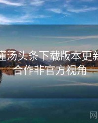 一文读懂汤头条下载版本更新，跨界合作非官方视角