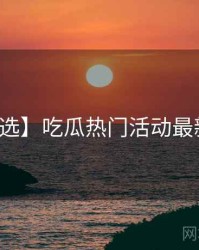 【精选】吃瓜热门活动最新动态