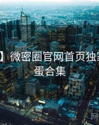 【独家】微密圈官网首页独家爆料彩蛋合集