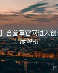 【官方】含羞草官网进入创作手册深度解析