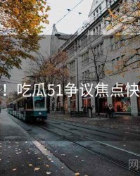 超详细！吃瓜51争议焦点快闪阅读