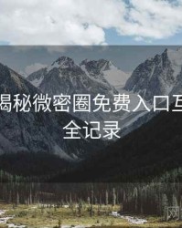 老玩家揭秘微密圈免费入口互动彩蛋全记录