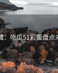 粉丝必藏：吃瓜51彩蛋盘点未来蓝图