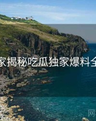 老玩家揭秘吃瓜独家爆料全纪实