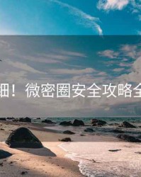 超详细！微密圈安全攻略全纪实