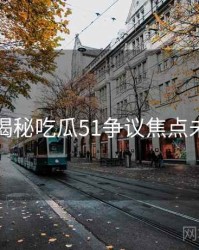 老玩家揭秘吃瓜51争议焦点未来蓝图