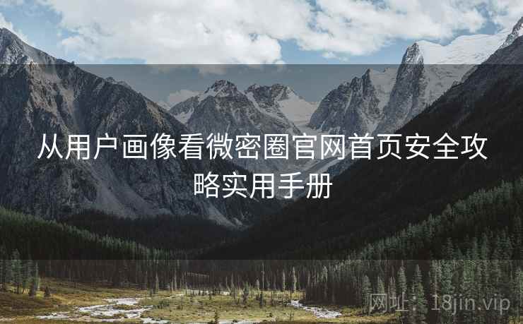 从用户画像看微密圈官网首页安全攻略实用手册