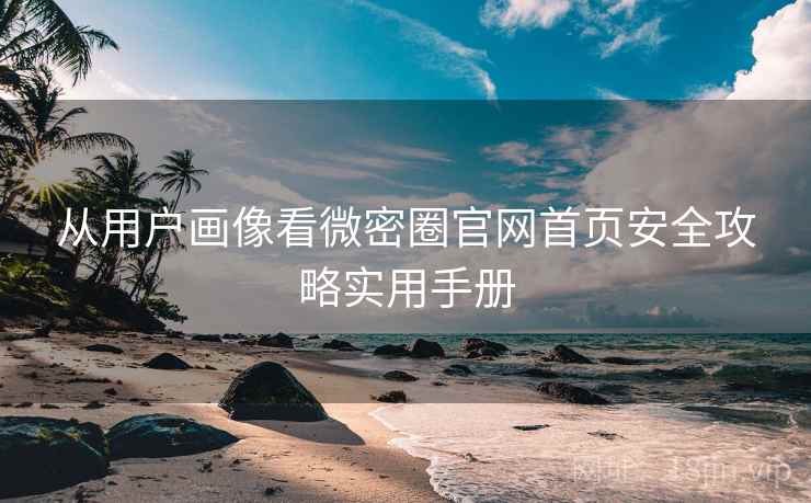 从用户画像看微密圈官网首页安全攻略实用手册