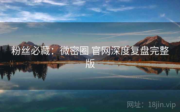 粉丝必藏：微密圈 官网深度复盘完整版