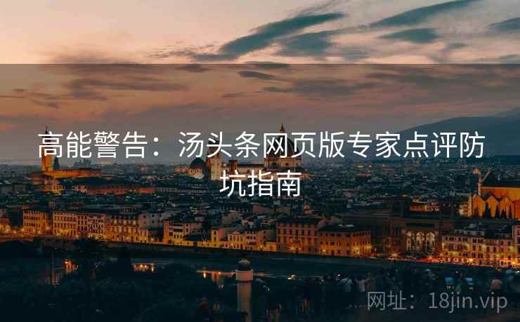 高能警告：汤头条网页版专家点评防坑指南
