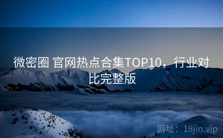 微密圈 官网热点合集TOP10，行业对比完整版
