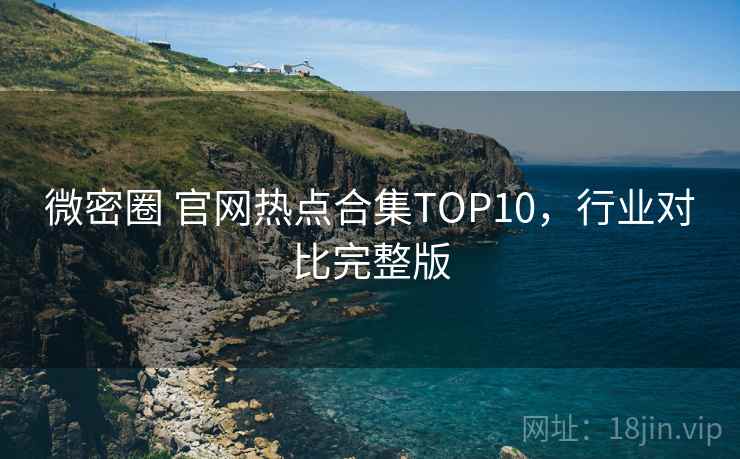 微密圈 官网热点合集TOP10，行业对比完整版