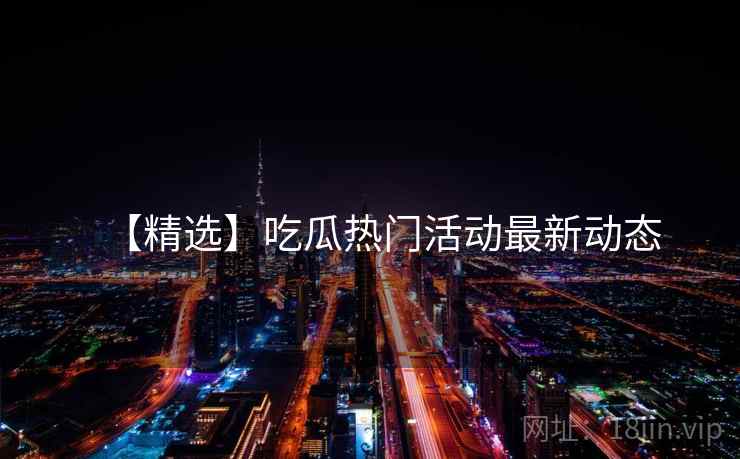 【精选】吃瓜热门活动最新动态