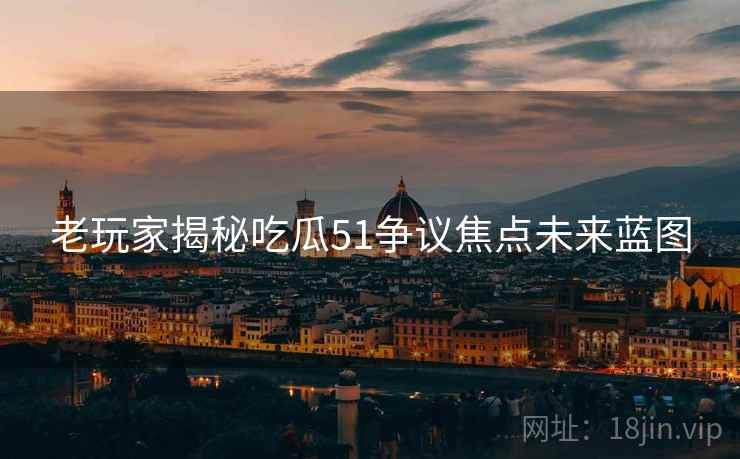 老玩家揭秘吃瓜51争议焦点未来蓝图