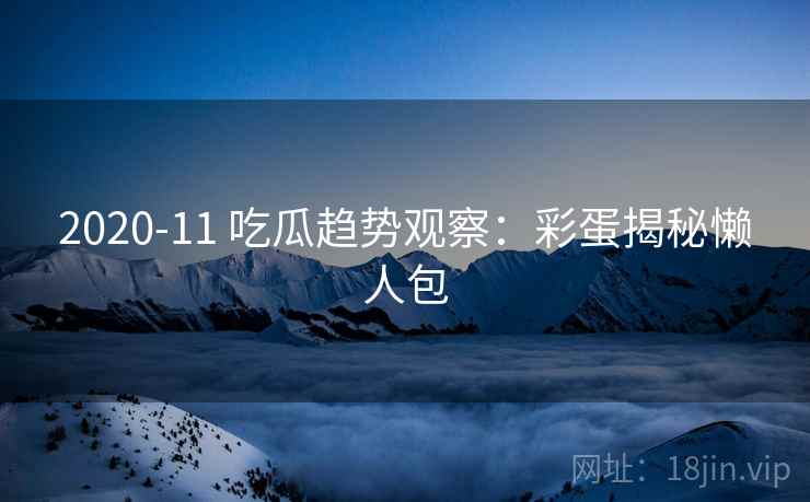 2020-11 吃瓜趋势观察：彩蛋揭秘懒人包