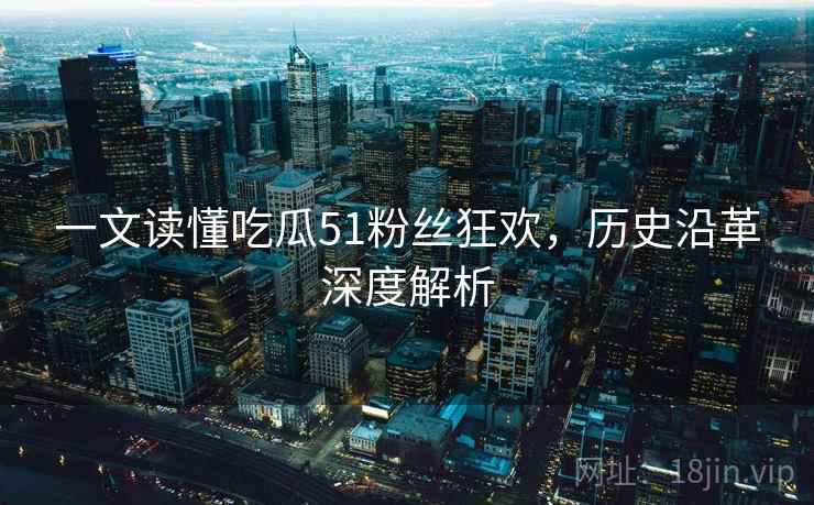 一文读懂吃瓜51粉丝狂欢，历史沿革深度解析