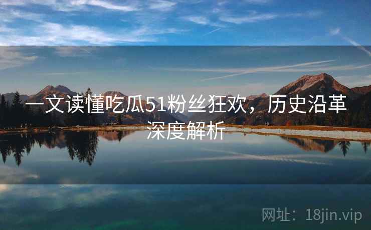 一文读懂吃瓜51粉丝狂欢，历史沿革深度解析