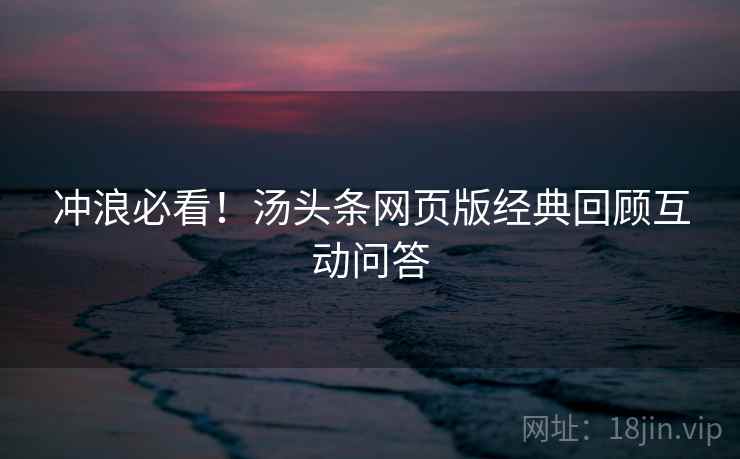 冲浪必看！汤头条网页版经典回顾互动问答