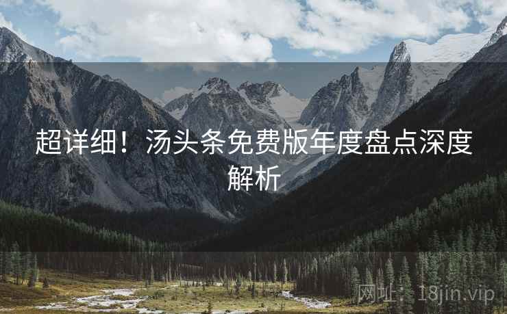 超详细！汤头条免费版年度盘点深度解析