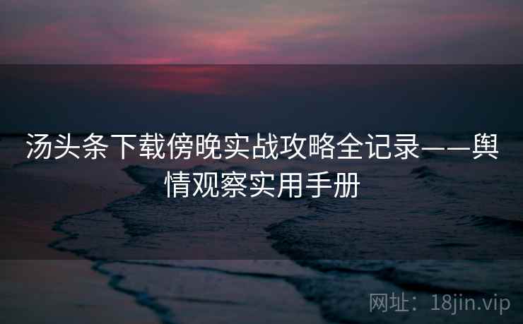 汤头条下载傍晚实战攻略全记录——舆情观察实用手册