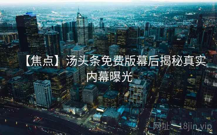 【焦点】汤头条免费版幕后揭秘真实内幕曝光