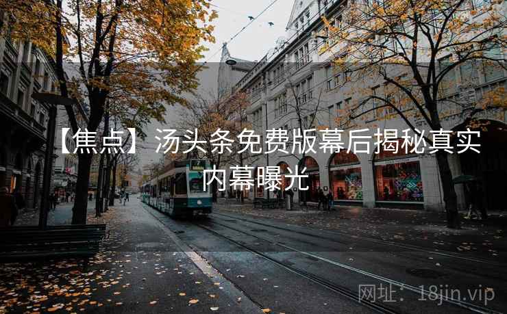 【焦点】汤头条免费版幕后揭秘真实内幕曝光