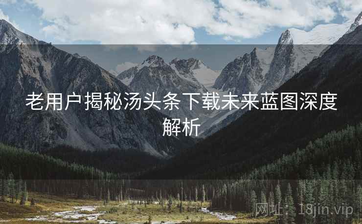 老用户揭秘汤头条下载未来蓝图深度解析