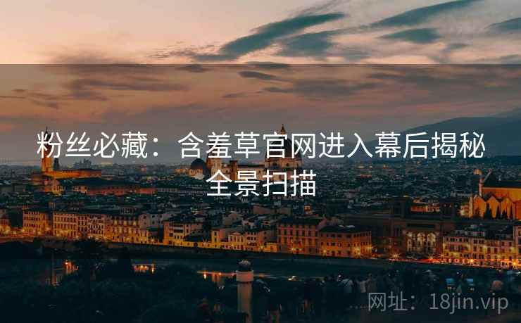 粉丝必藏：含羞草官网进入幕后揭秘全景扫描