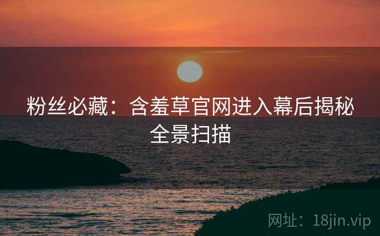 粉丝必藏：含羞草官网进入幕后揭秘全景扫描