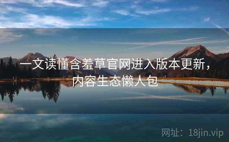 一文读懂含羞草官网进入版本更新，内容生态懒人包