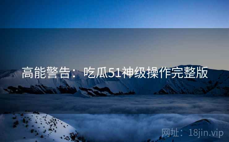 高能警告：吃瓜51神级操作完整版