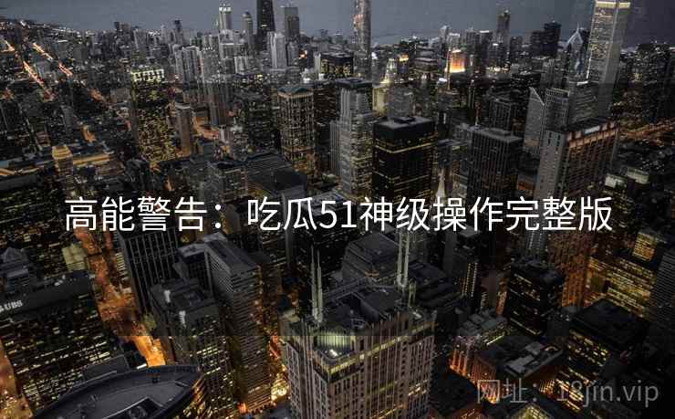 高能警告：吃瓜51神级操作完整版