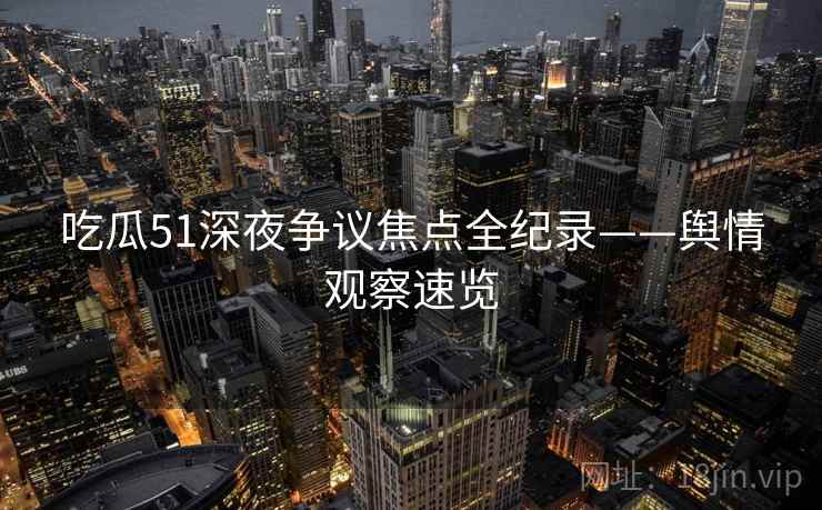 吃瓜51深夜争议焦点全纪录——舆情观察速览