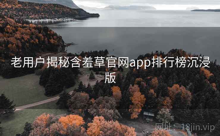 老用户揭秘含羞草官网app排行榜沉浸版