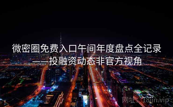 微密圈免费入口午间年度盘点全记录——投融资动态非官方视角