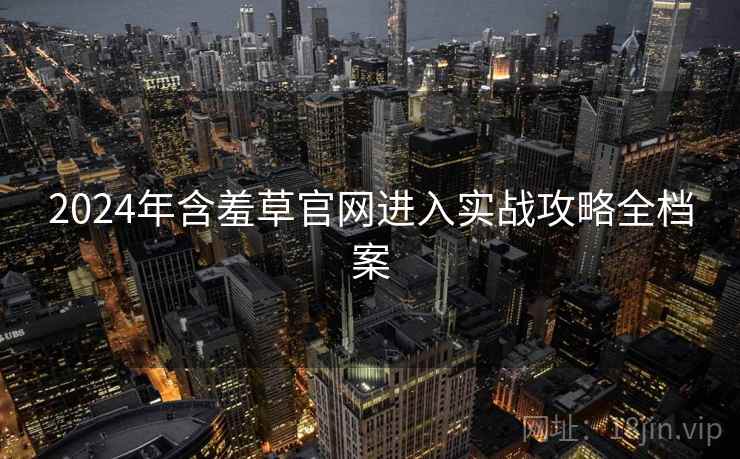 2024年含羞草官网进入实战攻略全档案