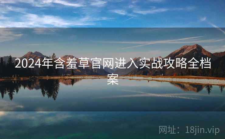 2024年含羞草官网进入实战攻略全档案