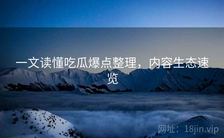 一文读懂吃瓜爆点整理，内容生态速览