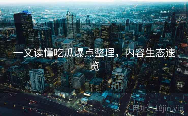 一文读懂吃瓜爆点整理，内容生态速览