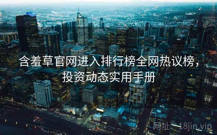 含羞草官网进入排行榜全网热议榜，投资动态实用手册