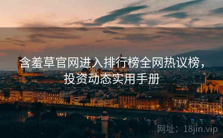 含羞草官网进入排行榜全网热议榜，投资动态实用手册