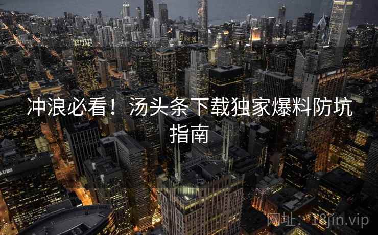冲浪必看！汤头条下载独家爆料防坑指南