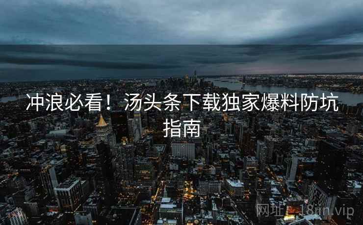 冲浪必看！汤头条下载独家爆料防坑指南