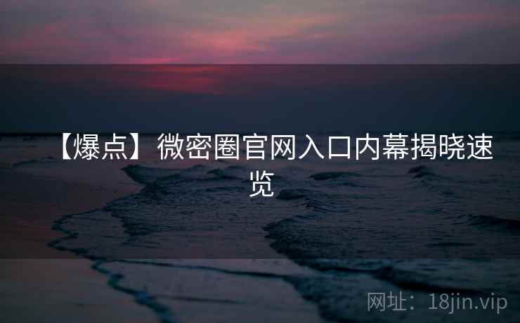 【爆点】微密圈官网入口内幕揭晓速览