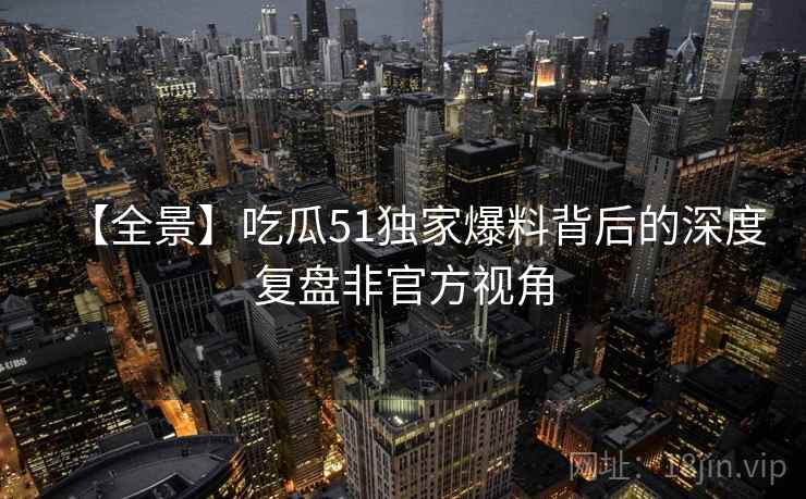 【全景】吃瓜51独家爆料背后的深度复盘非官方视角
