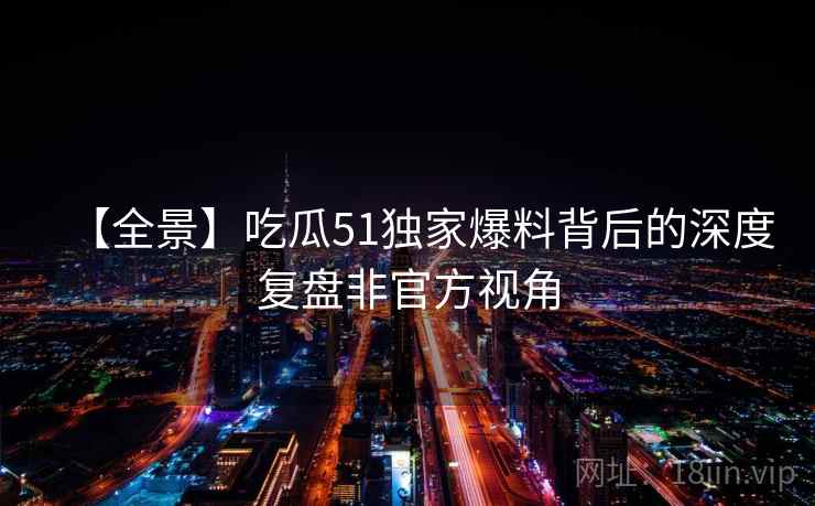 【全景】吃瓜51独家爆料背后的深度复盘非官方视角