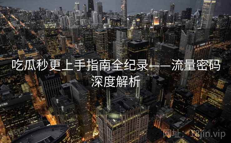 吃瓜秒更上手指南全纪录——流量密码深度解析