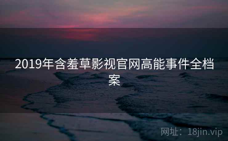 2019年含羞草影视官网高能事件全档案