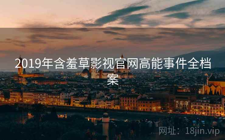 2019年含羞草影视官网高能事件全档案
