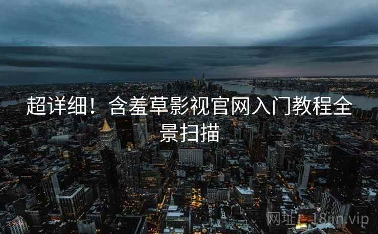 超详细！含羞草影视官网入门教程全景扫描
